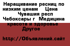 Наращивание ресниц по низким ценам! › Цена ­ 600 - Чувашия респ., Чебоксары г. Медицина, красота и здоровье » Другое   
